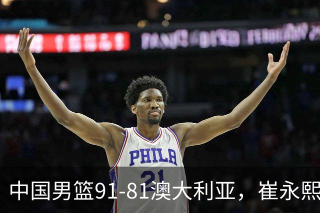中国男篮91-81澳大利亚，崔永熙恢复信心，两锋线表现出色，球员评分出炉：王俊杰10分高诗岩3.4分